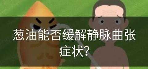 葱油能否缓解静脉曲张症状？(葱油有什么好处)